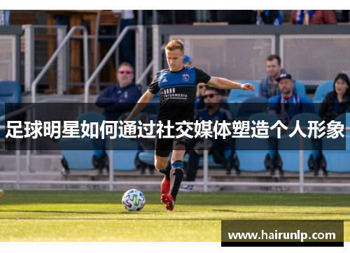 足球明星如何通过社交媒体塑造个人形象